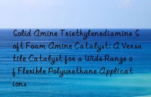solid amine triethylenediamine soft foam amine catalyst: a versatile catalyst for a wide range of flexible polyurethane applications