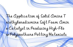 the application of solid amine triethylenediamine soft foam amine catalyst in producing high-flow polyurethane potting materials