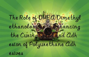 the role of dmea dimethylethanolamine in enhancing the curing speed and adhesion of polyurethane adhesives