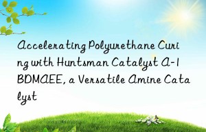 accelerating polyurethane curing with  catalyst a-1 bdmaee, a versatile amine catalyst