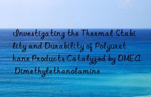 investigating the thermal stability and durability of polyurethane products catalyzed by dmea dimethylethanolamine
