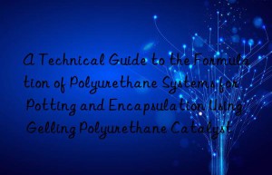 a technical guide to the formulation of polyurethane systems for potting and encapsulation using gelling polyurethane catalyst
