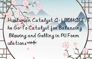 catalyst a-1 bdmaee: the go-to catalyst for balancing blowing and gelling in pu formulations