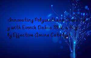 innovating polyurethane chemistry with  dabco 33lv, a highly effective amine catalyst