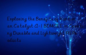 exploring the benefits of  catalyst a-1 bdmaee in creating durable and lightweight pu products