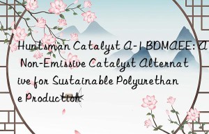 catalyst a-1 bdmaee: a non-emissive catalyst alternative for sustainable polyurethane production