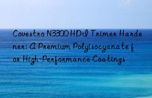 n3300 hdi trimer hardener: a premium polyisocyanate for high-performance coatings