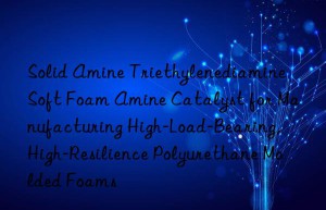 solid amine triethylenediamine soft foam amine catalyst for manufacturing high-load-bearing, high-resilience polyurethane molded foams