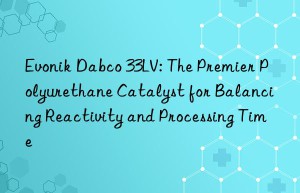 dabco 33lv: the premier polyurethane catalyst for balancing reactivity and processing time