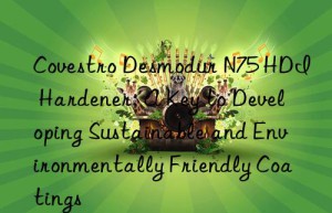 desmodur n75 hdi hardener: a key to developing sustainable and environmentally friendly coatings