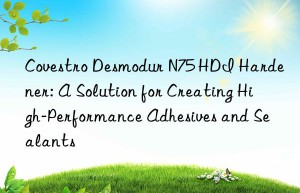 desmodur n75 hdi hardener: a solution for creating high-performance adhesives and sealants