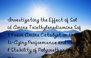 investigating the effect of solid amine triethylenediamine soft foam amine catalyst on the anti-aging performance and thermal stability of polyurethane foams