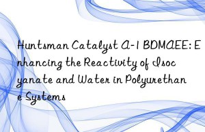 catalyst a-1 bdmaee: enhancing the reactivity of isocyanate and water in polyurethane systems