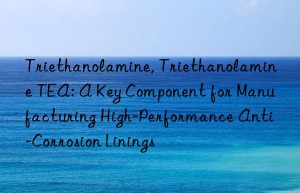 triethanolamine, triethanolamine tea: a key component for manufacturing high-performance anti-corrosion linings