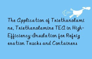 the application of triethanolamine, triethanolamine tea in high-efficiency insulation for refrigeration trucks and containers