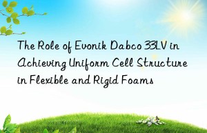 the role of  dabco 33lv in achieving uniform cell structure in flexible and rigid foams
