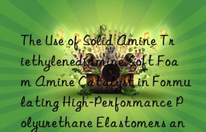the use of solid amine triethylenediamine soft foam amine catalyst in formulating high-performance polyurethane elastomers and adhesives