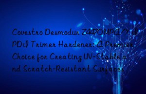 desmodur z4470 mpa/x ipdi trimer hardener: a premier choice for creating uv-stable and scratch-resistant surfaces