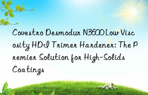 desmodur n3600 low viscosity hdi trimer hardener: the premier solution for high-solids coatings