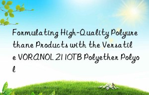 formulating high-quality polyurethane products with the versatile voranol 2110tb polyether polyol
