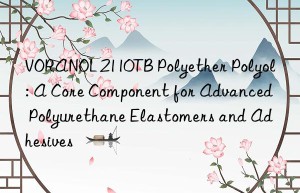voranol 2110tb polyether polyol: a core component for advanced polyurethane elastomers and adhesives