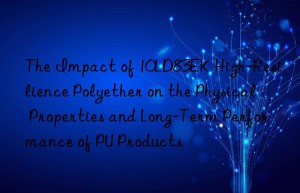 the impact of 10ld83ek high-resilience polyether on the physical properties and long-term performance of pu products