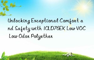 unlocking exceptional comfort and safety with 10ld76ek low voc low odor polyether