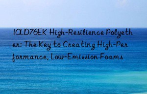 10ld76ek high-resilience polyether: the key to creating high-performance, low-emission foams