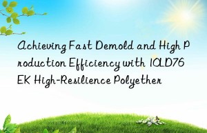 achieving fast demold and high production efficiency with 10ld76ek high-resilience polyether