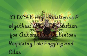 10ld76ek high-resilience polyether: a go-to solution for automotive interiors requiring low fogging and odor