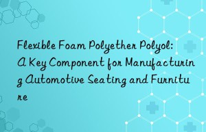 flexible foam polyether polyol: a key component for manufacturing automotive seating and furniture