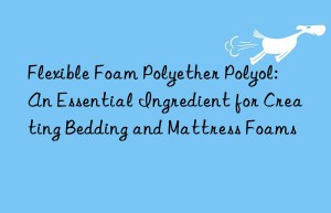 flexible foam polyether polyol: an essential ingredient for creating bedding and mattress foams