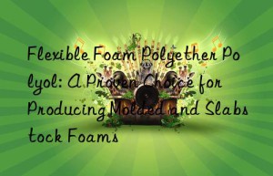 flexible foam polyether polyol: a proven choice for producing molded and slabstock foams