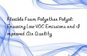 flexible foam polyether polyol: ensuring low voc emissions and improved air quality