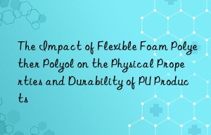 the impact of flexible foam polyether polyol on the physical properties and durability of pu products