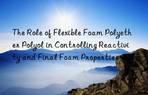 the role of flexible foam polyether polyol in controlling reactivity and final foam properties