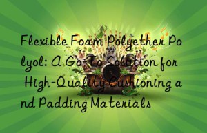 flexible foam polyether polyol: a go-to solution for high-quality cushioning and padding materials