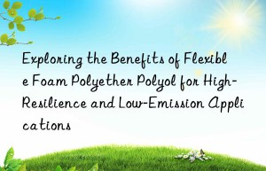 exploring the benefits of flexible foam polyether polyol for high-resilience and low-emission applications