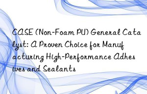 case (non-foam pu) general catalyst: a proven choice for manufacturing high-performance adhesives and sealants