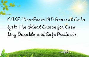 case (non-foam pu) general catalyst: the ideal choice for creating durable and safe products