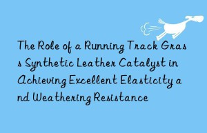 the role of a running track grass synthetic leather catalyst in achieving excellent elasticity and weathering resistance