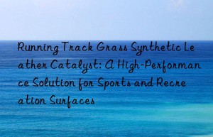running track grass synthetic leather catalyst: a high-performance solution for sports and recreation surfaces