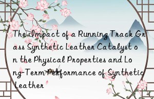 the impact of a running track grass synthetic leather catalyst on the physical properties and long-term performance of synthetic leather