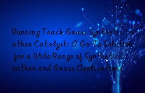running track grass synthetic leather catalyst: a go-to solution for a wide range of synthetic leather and grass applications