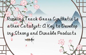 running track grass synthetic leather catalyst: a key to developing strong and durable products