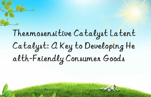 thermosensitive catalyst latent catalyst: a key to developing health-friendly consumer goods