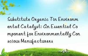 substitute organic tin environmental catalyst: an essential component for environmentally conscious manufacturers