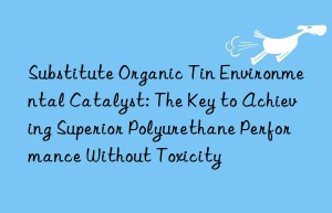 substitute organic tin environmental catalyst: the key to achieving superior polyurethane performance without toxicity
