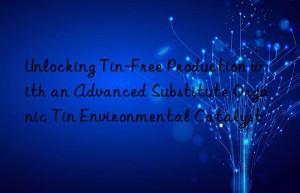 unlocking tin-free production with an advanced substitute organic tin environmental catalyst