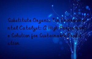 substitute organic tin environmental catalyst: a high-performance solution for sustainable production
